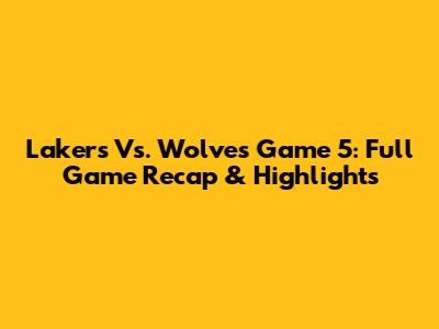 Lakers Vs. Wolves Game 5: Full Game Recap & Highlights