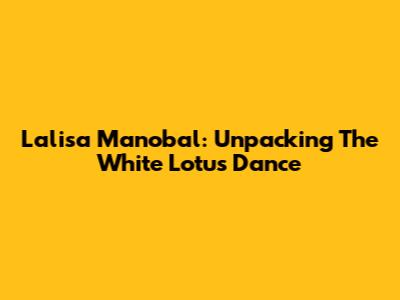 Lalisa Manobal: Unpacking The White Lotus Dance