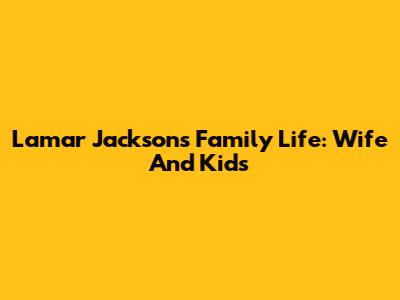 Lamar Jackson's Family Life: Wife And Kids