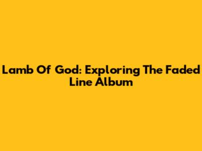 Lamb Of God: Exploring 'The Faded Line' Album