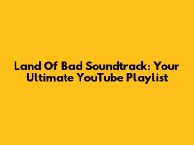 Land Of Bad Soundtrack: Your Ultimate YouTube Playlist