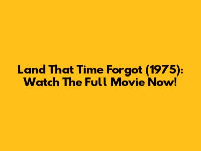 Land That Time Forgot (1975): Watch The Full Movie Now!