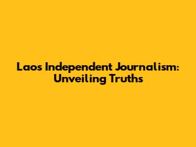 Laos' Independent Journalism: Unveiling Truths
