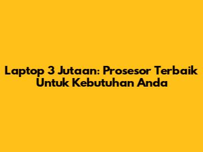Laptop 3 Jutaan: Prosesor Terbaik Untuk Kebutuhan Anda