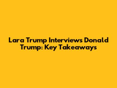 Lara Trump Interviews Donald Trump: Key Takeaways