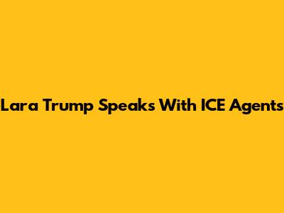 Lara Trump Speaks With ICE Agents