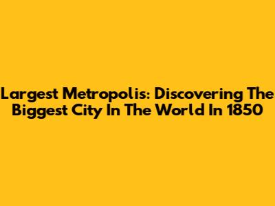 Largest Metropolis: Discovering The Biggest City In The World In 1850