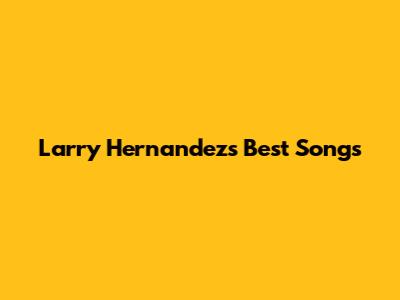 Larry Hernandez's Best Songs