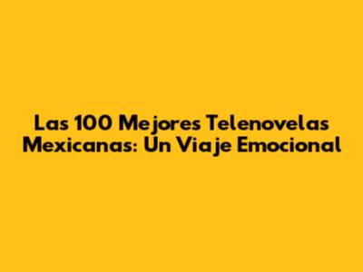 Las 100 Mejores Telenovelas Mexicanas: Un Viaje Emocional