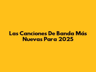 Las Canciones De Banda Más Nuevas Para 2025