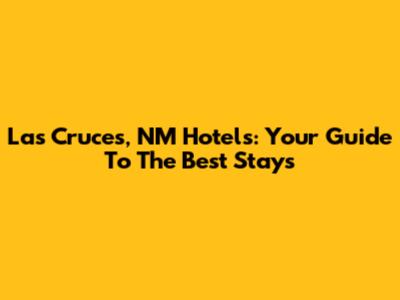 Las Cruces, NM Hotels: Your Guide To The Best Stays