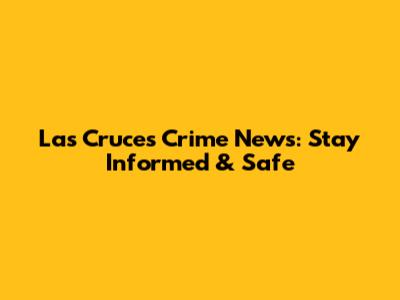 Las Cruces Crime News: Stay Informed & Safe