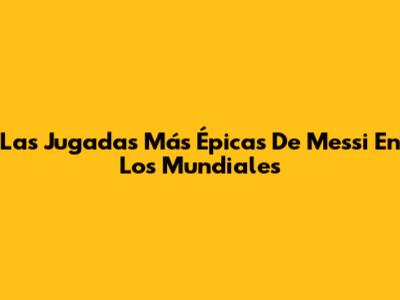 Las Jugadas Más Épicas De Messi En Los Mundiales