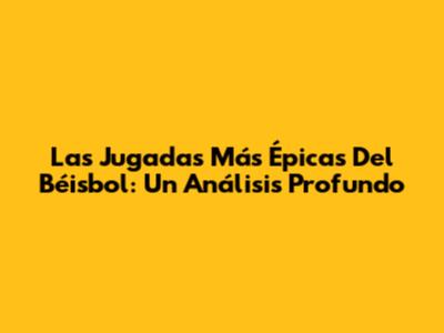 Las Jugadas Más Épicas Del Béisbol: Un Análisis Profundo