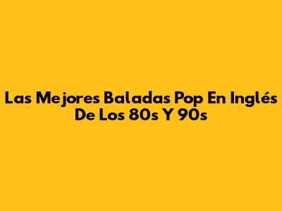 Las Mejores Baladas Pop En Inglés De Los 80s Y 90s