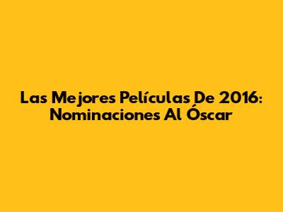 Las Mejores Películas De 2016: Nominaciones Al Óscar