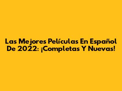 Las Mejores Películas En Español De 2022: ¡Completas Y Nuevas!