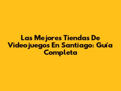 Las Mejores Tiendas De Videojuegos En Santiago: Guía Completa