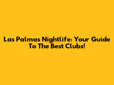 Las Palmas Nightlife: Your Guide To The Best Clubs!