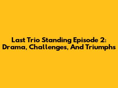 Last Trio Standing Episode 2: Drama, Challenges, And Triumphs