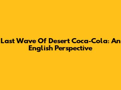 Last Wave Of Desert Coca-Cola: An English Perspective