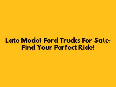 Late Model Ford Trucks For Sale: Find Your Perfect Ride!