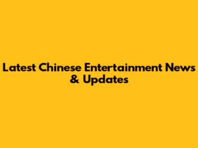 Latest Chinese Entertainment News & Updates