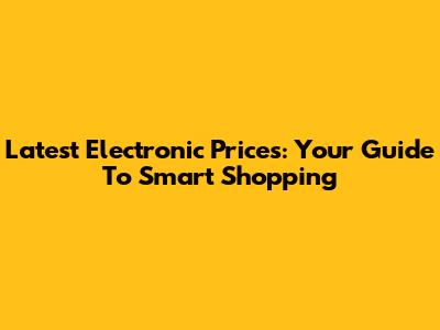 Latest Electronic Prices: Your Guide To Smart Shopping