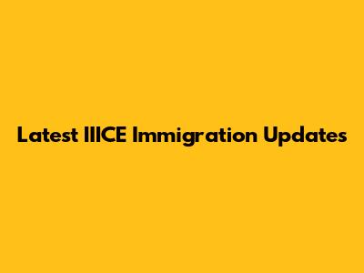 Latest IIICE Immigration Updates