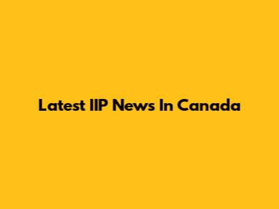Latest IIP News In Canada