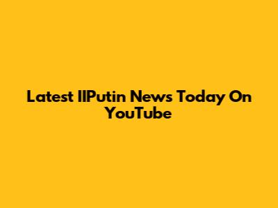 Latest IIPutin News Today On YouTube