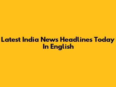 Latest India News Headlines Today In English