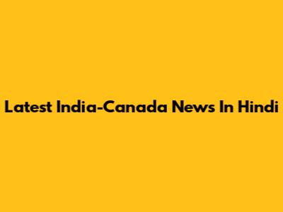 Latest India-Canada News In Hindi