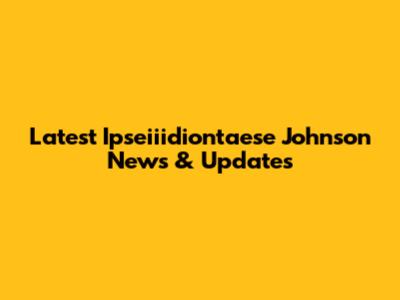 Latest Ipseiiidiontaese Johnson News & Updates