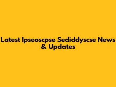 Latest Ipseoscpse Sediddyscse News & Updates