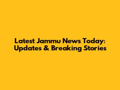 Latest Jammu News Today: Updates & Breaking Stories