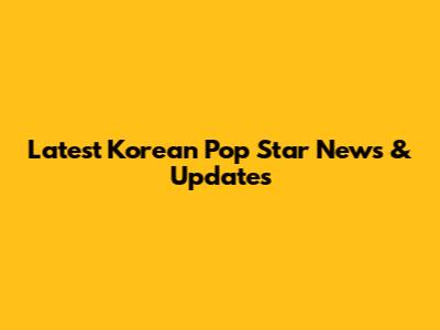 Latest Korean Pop Star News & Updates