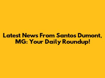 Latest News From Santos Dumont, MG: Your Daily Roundup!