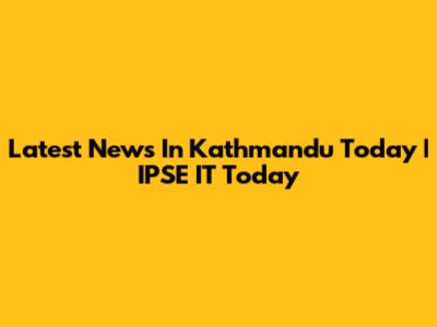 Latest News In Kathmandu Today | IPSE IT Today