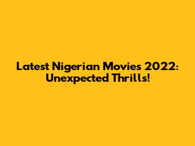 Latest Nigerian Movies 2022: Unexpected Thrills!
