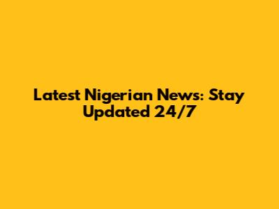 Latest Nigerian News: Stay Updated 24/7