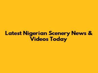 Latest Nigerian Scenery News & Videos Today