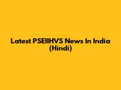 Latest PSEIIHVS News In India (Hindi)