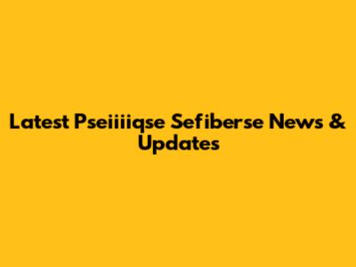 Latest Pseiiiiqse Sefiberse News & Updates