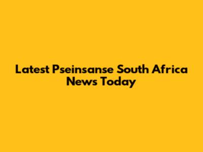 Latest Pseinsanse South Africa News Today