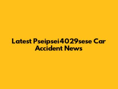 Latest Pseipsei4029sese Car Accident News