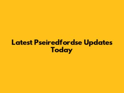 Latest Pseiredfordse Updates Today
