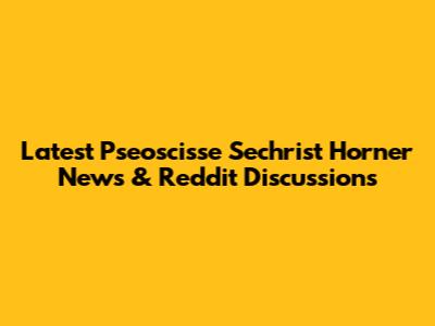 Latest Pseoscisse Sechrist Horner News & Reddit Discussions