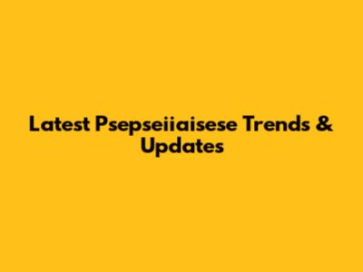 Latest Psepseiiaisese Trends & Updates