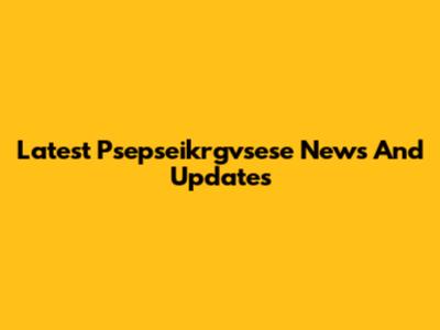 Latest Psepseikrgvsese News And Updates